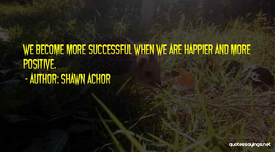 Shawn Achor Quotes: We Become More Successful When We Are Happier And More Positive.