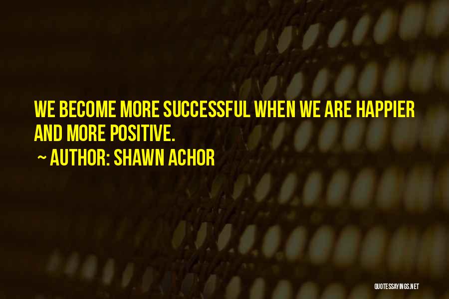 Shawn Achor Quotes: We Become More Successful When We Are Happier And More Positive.