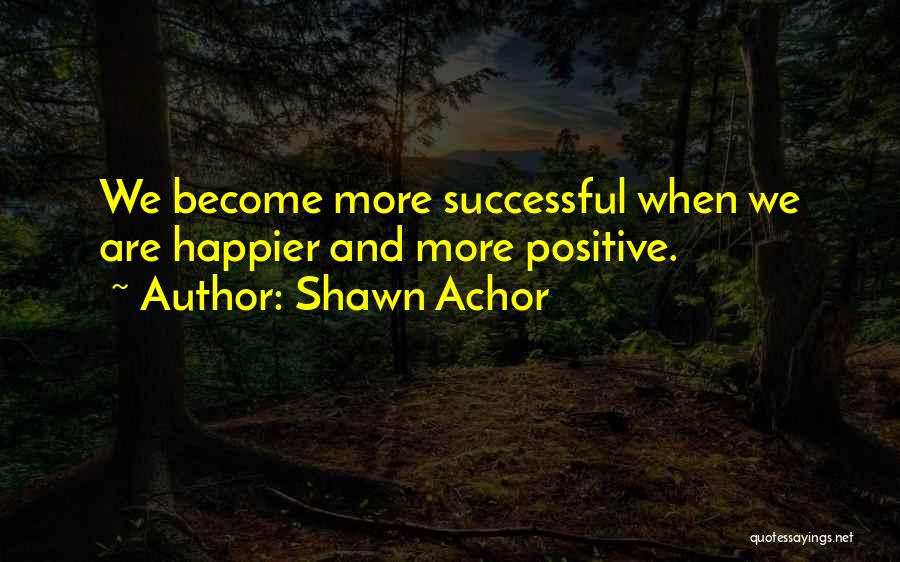 Shawn Achor Quotes: We Become More Successful When We Are Happier And More Positive.