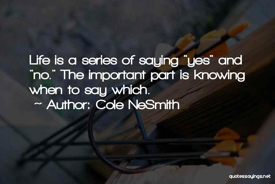 Cole NeSmith Quotes: Life Is A Series Of Saying Yes And No. The Important Part Is Knowing When To Say Which.