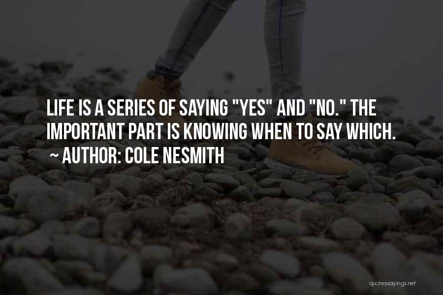 Cole NeSmith Quotes: Life Is A Series Of Saying Yes And No. The Important Part Is Knowing When To Say Which.