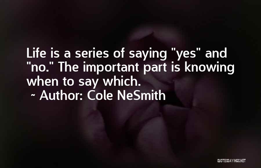 Cole NeSmith Quotes: Life Is A Series Of Saying Yes And No. The Important Part Is Knowing When To Say Which.