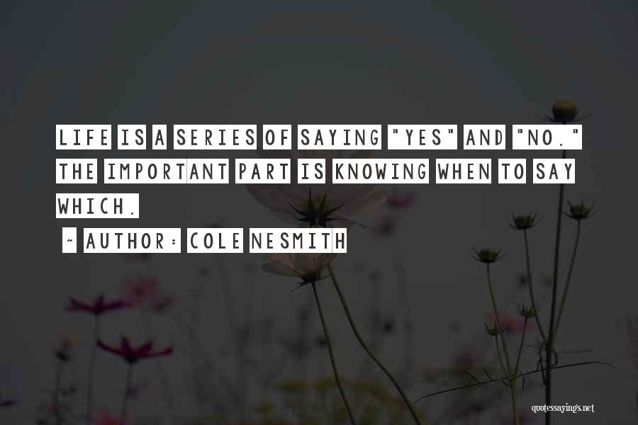 Cole NeSmith Quotes: Life Is A Series Of Saying Yes And No. The Important Part Is Knowing When To Say Which.