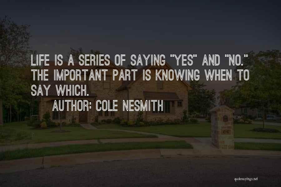 Cole NeSmith Quotes: Life Is A Series Of Saying Yes And No. The Important Part Is Knowing When To Say Which.