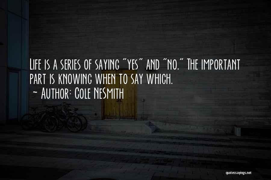 Cole NeSmith Quotes: Life Is A Series Of Saying Yes And No. The Important Part Is Knowing When To Say Which.