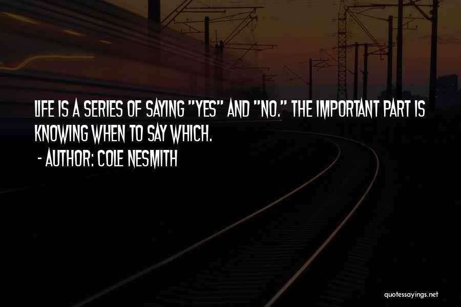 Cole NeSmith Quotes: Life Is A Series Of Saying Yes And No. The Important Part Is Knowing When To Say Which.