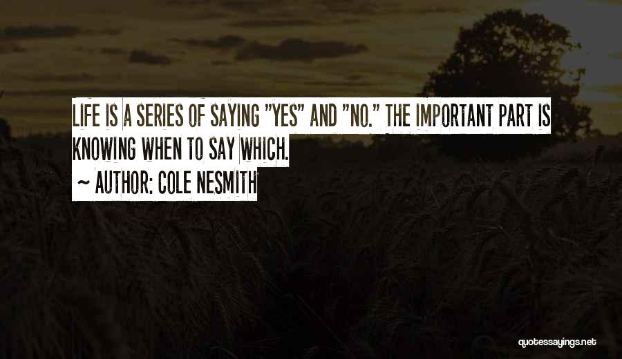 Cole NeSmith Quotes: Life Is A Series Of Saying Yes And No. The Important Part Is Knowing When To Say Which.