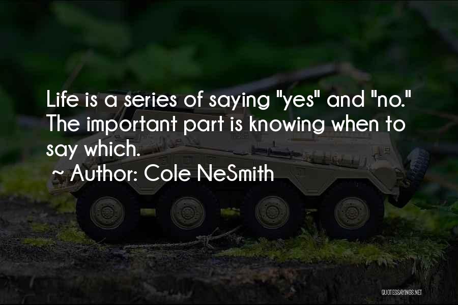 Cole NeSmith Quotes: Life Is A Series Of Saying Yes And No. The Important Part Is Knowing When To Say Which.