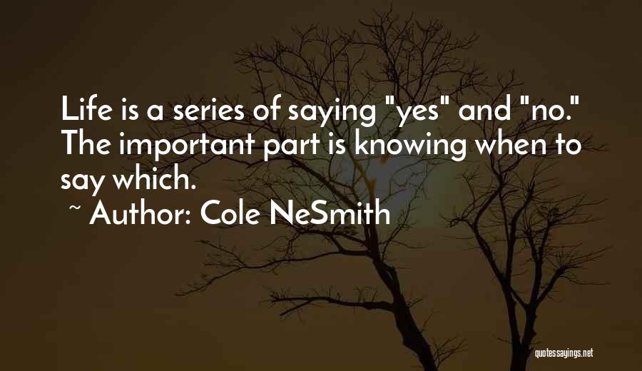 Cole NeSmith Quotes: Life Is A Series Of Saying Yes And No. The Important Part Is Knowing When To Say Which.