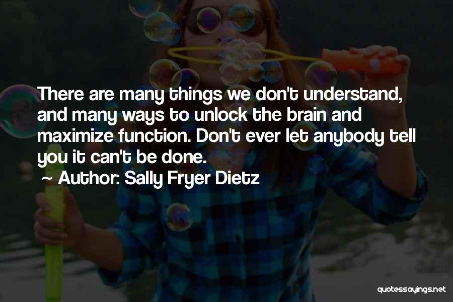 Sally Fryer Dietz Quotes: There Are Many Things We Don't Understand, And Many Ways To Unlock The Brain And Maximize Function. Don't Ever Let