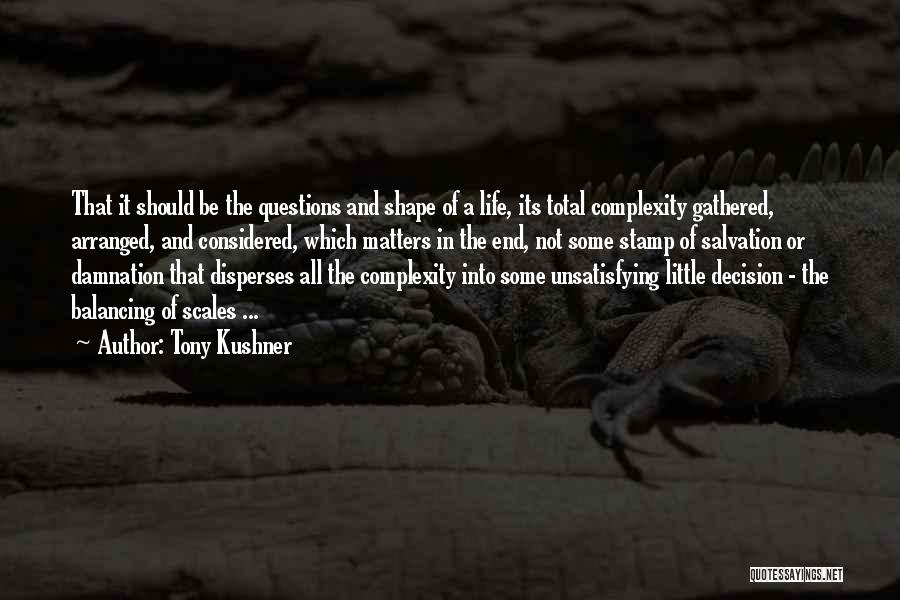 Tony Kushner Quotes: That It Should Be The Questions And Shape Of A Life, Its Total Complexity Gathered, Arranged, And Considered, Which Matters