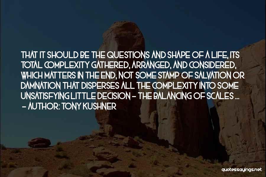 Tony Kushner Quotes: That It Should Be The Questions And Shape Of A Life, Its Total Complexity Gathered, Arranged, And Considered, Which Matters