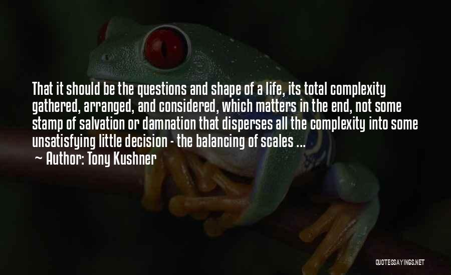 Tony Kushner Quotes: That It Should Be The Questions And Shape Of A Life, Its Total Complexity Gathered, Arranged, And Considered, Which Matters