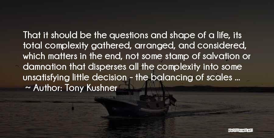 Tony Kushner Quotes: That It Should Be The Questions And Shape Of A Life, Its Total Complexity Gathered, Arranged, And Considered, Which Matters