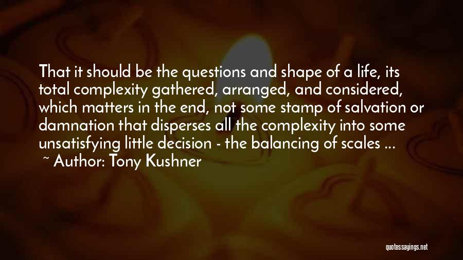 Tony Kushner Quotes: That It Should Be The Questions And Shape Of A Life, Its Total Complexity Gathered, Arranged, And Considered, Which Matters