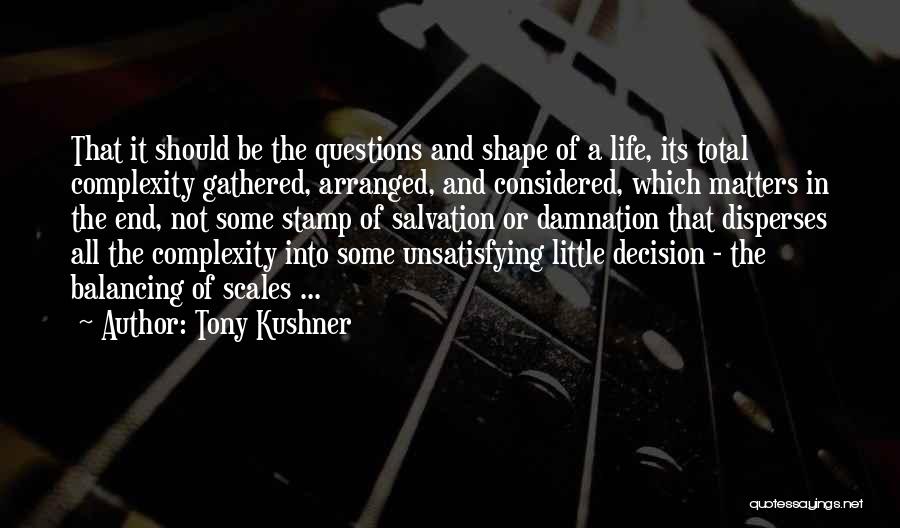 Tony Kushner Quotes: That It Should Be The Questions And Shape Of A Life, Its Total Complexity Gathered, Arranged, And Considered, Which Matters