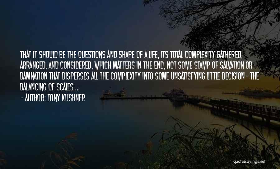 Tony Kushner Quotes: That It Should Be The Questions And Shape Of A Life, Its Total Complexity Gathered, Arranged, And Considered, Which Matters