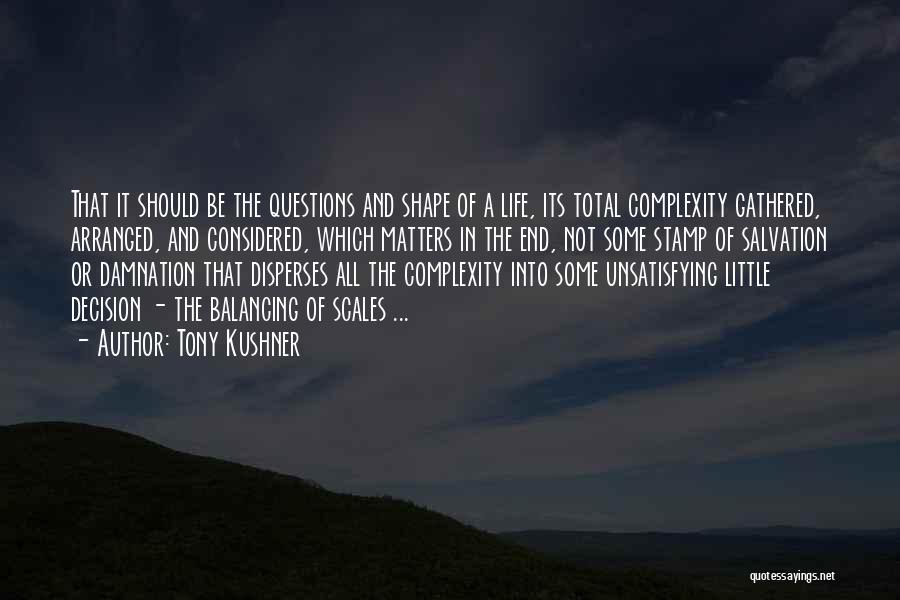 Tony Kushner Quotes: That It Should Be The Questions And Shape Of A Life, Its Total Complexity Gathered, Arranged, And Considered, Which Matters