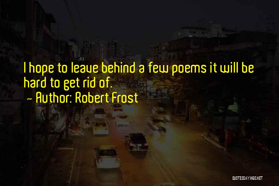 Robert Frost Quotes: I Hope To Leave Behind A Few Poems It Will Be Hard To Get Rid Of.