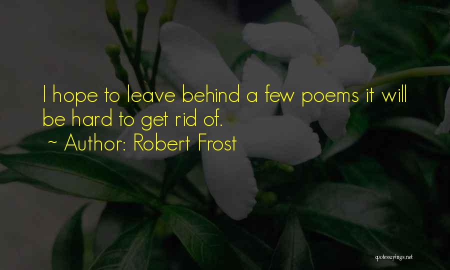 Robert Frost Quotes: I Hope To Leave Behind A Few Poems It Will Be Hard To Get Rid Of.