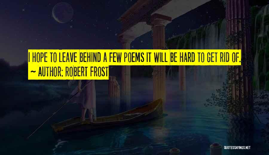Robert Frost Quotes: I Hope To Leave Behind A Few Poems It Will Be Hard To Get Rid Of.