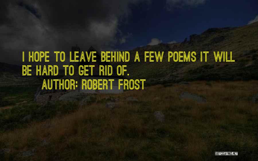 Robert Frost Quotes: I Hope To Leave Behind A Few Poems It Will Be Hard To Get Rid Of.