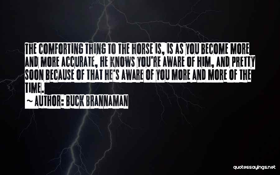 Buck Brannaman Quotes: The Comforting Thing To The Horse Is, Is As You Become More And More Accurate, He Knows You're Aware Of