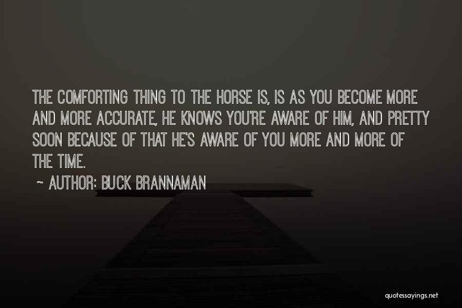 Buck Brannaman Quotes: The Comforting Thing To The Horse Is, Is As You Become More And More Accurate, He Knows You're Aware Of