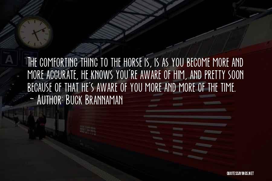Buck Brannaman Quotes: The Comforting Thing To The Horse Is, Is As You Become More And More Accurate, He Knows You're Aware Of