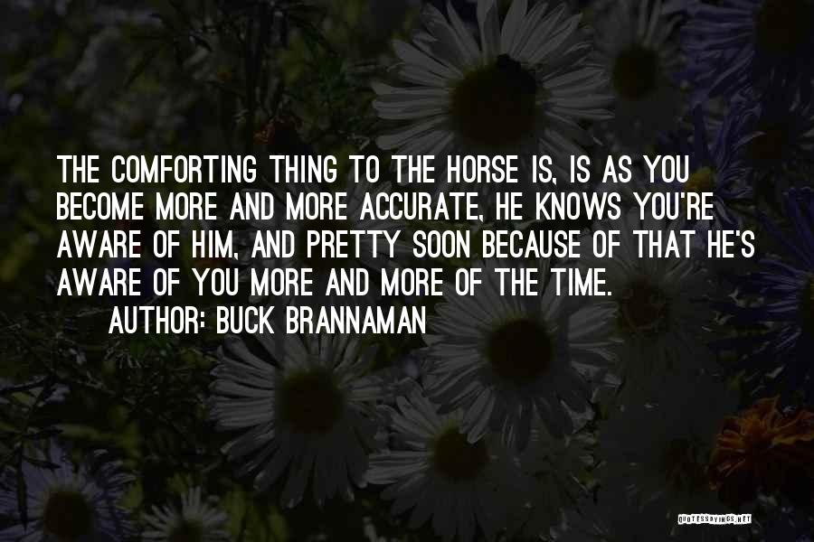 Buck Brannaman Quotes: The Comforting Thing To The Horse Is, Is As You Become More And More Accurate, He Knows You're Aware Of