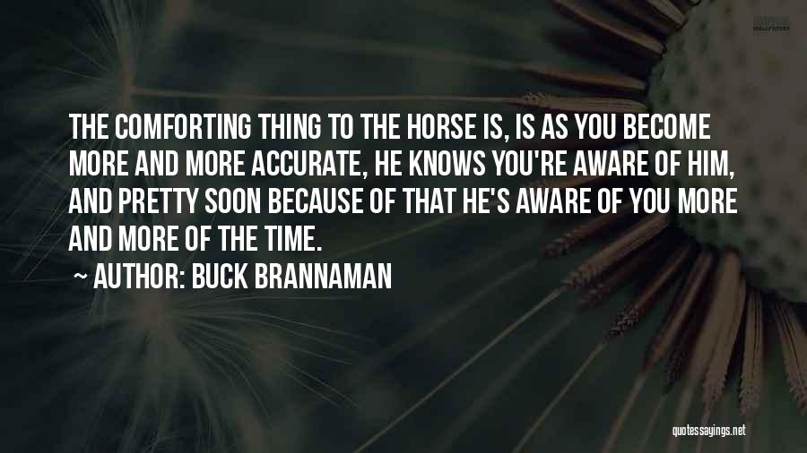 Buck Brannaman Quotes: The Comforting Thing To The Horse Is, Is As You Become More And More Accurate, He Knows You're Aware Of