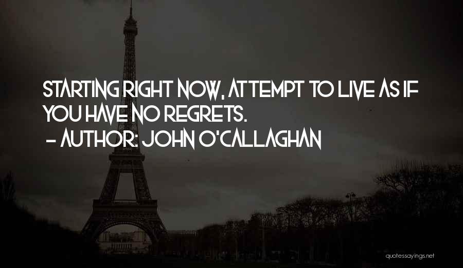 John O'Callaghan Quotes: Starting Right Now, Attempt To Live As If You Have No Regrets.