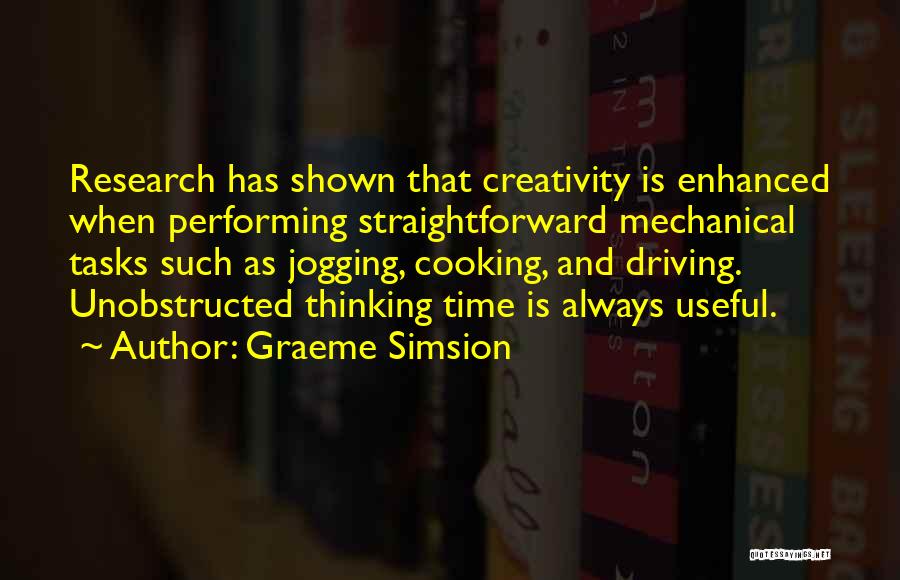 Graeme Simsion Quotes: Research Has Shown That Creativity Is Enhanced When Performing Straightforward Mechanical Tasks Such As Jogging, Cooking, And Driving. Unobstructed Thinking