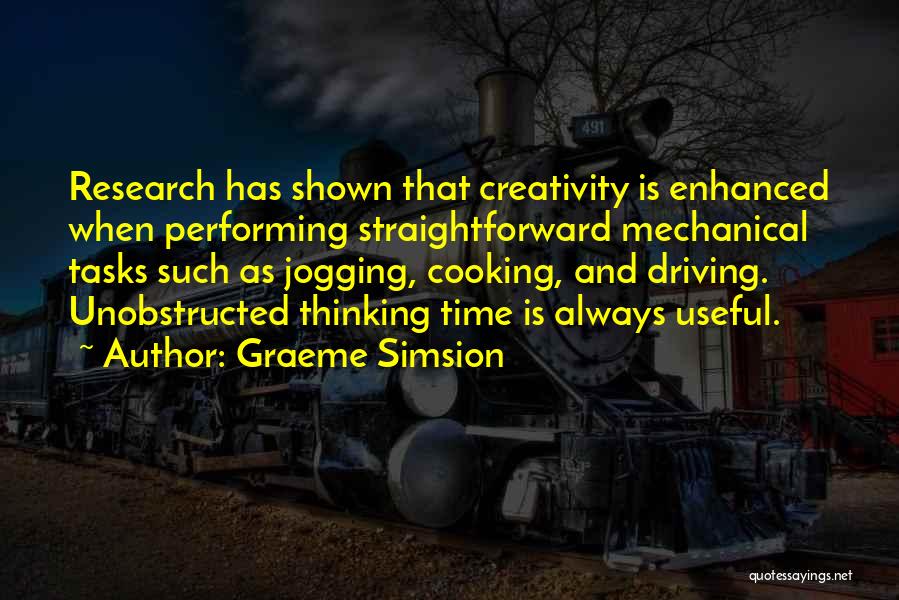 Graeme Simsion Quotes: Research Has Shown That Creativity Is Enhanced When Performing Straightforward Mechanical Tasks Such As Jogging, Cooking, And Driving. Unobstructed Thinking