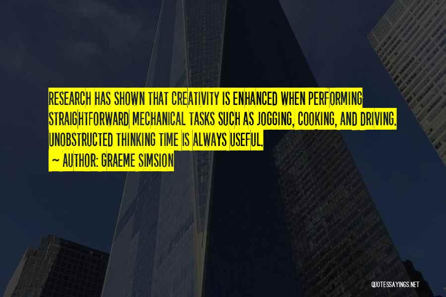 Graeme Simsion Quotes: Research Has Shown That Creativity Is Enhanced When Performing Straightforward Mechanical Tasks Such As Jogging, Cooking, And Driving. Unobstructed Thinking