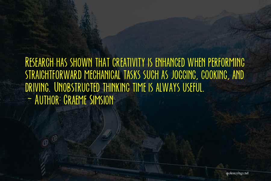 Graeme Simsion Quotes: Research Has Shown That Creativity Is Enhanced When Performing Straightforward Mechanical Tasks Such As Jogging, Cooking, And Driving. Unobstructed Thinking