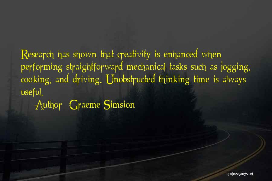 Graeme Simsion Quotes: Research Has Shown That Creativity Is Enhanced When Performing Straightforward Mechanical Tasks Such As Jogging, Cooking, And Driving. Unobstructed Thinking