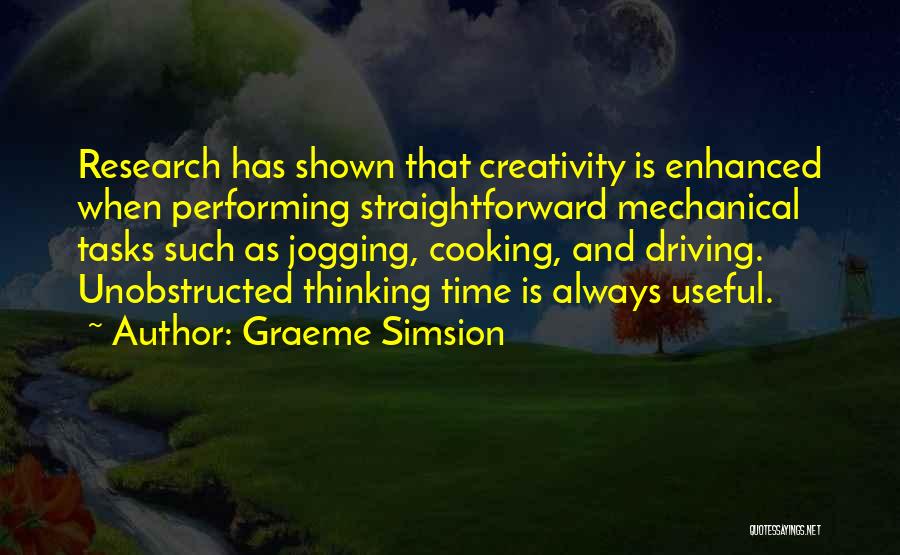 Graeme Simsion Quotes: Research Has Shown That Creativity Is Enhanced When Performing Straightforward Mechanical Tasks Such As Jogging, Cooking, And Driving. Unobstructed Thinking