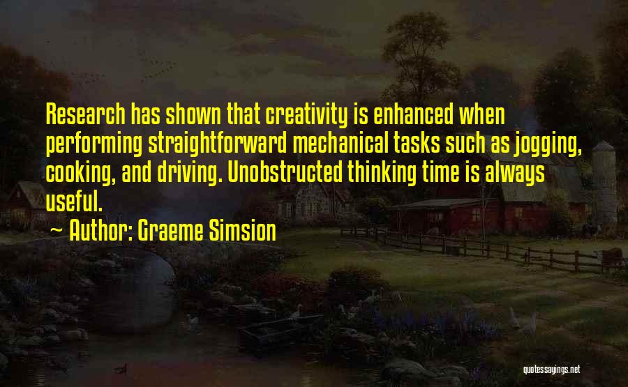 Graeme Simsion Quotes: Research Has Shown That Creativity Is Enhanced When Performing Straightforward Mechanical Tasks Such As Jogging, Cooking, And Driving. Unobstructed Thinking