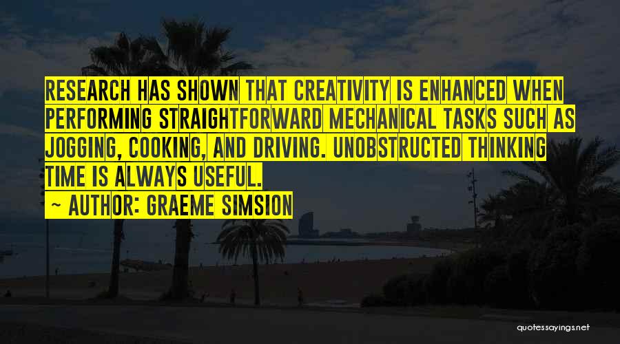 Graeme Simsion Quotes: Research Has Shown That Creativity Is Enhanced When Performing Straightforward Mechanical Tasks Such As Jogging, Cooking, And Driving. Unobstructed Thinking