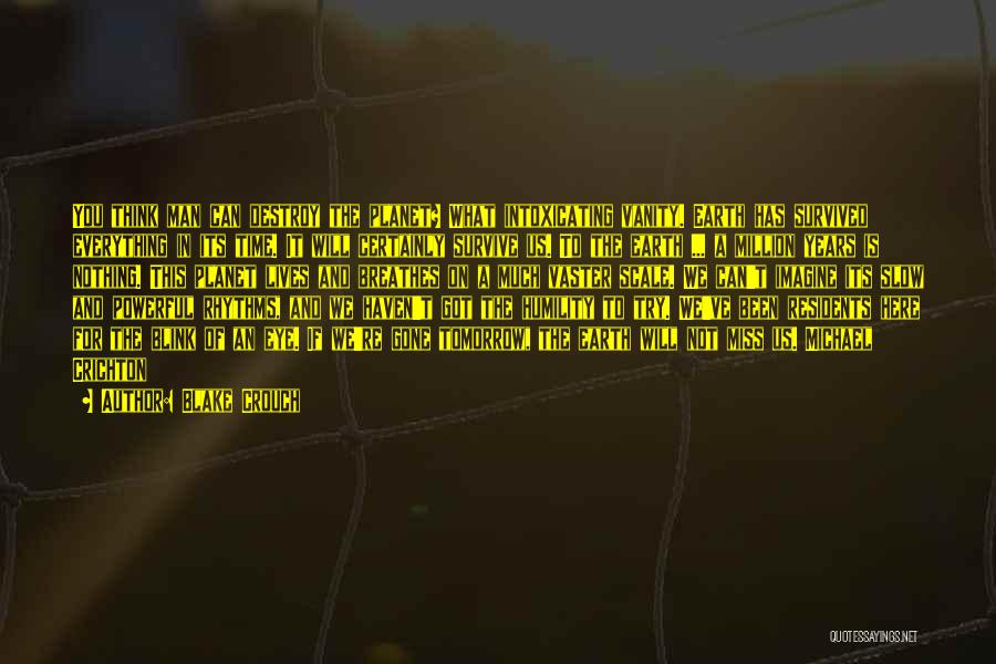 Blake Crouch Quotes: You Think Man Can Destroy The Planet? What Intoxicating Vanity. Earth Has Survived Everything In Its Time. It Will Certainly