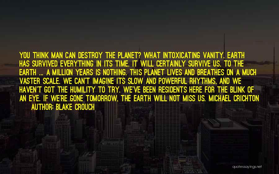 Blake Crouch Quotes: You Think Man Can Destroy The Planet? What Intoxicating Vanity. Earth Has Survived Everything In Its Time. It Will Certainly