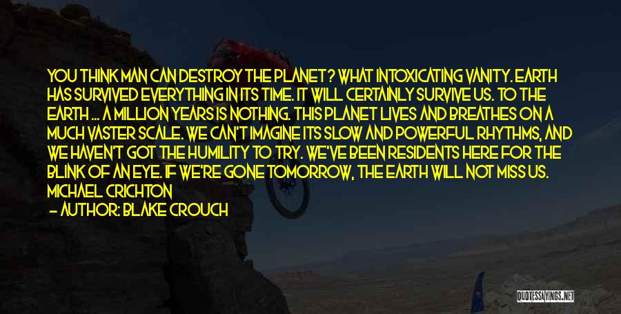 Blake Crouch Quotes: You Think Man Can Destroy The Planet? What Intoxicating Vanity. Earth Has Survived Everything In Its Time. It Will Certainly