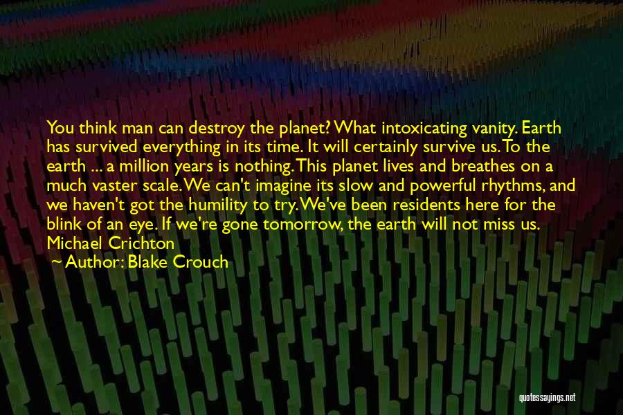 Blake Crouch Quotes: You Think Man Can Destroy The Planet? What Intoxicating Vanity. Earth Has Survived Everything In Its Time. It Will Certainly