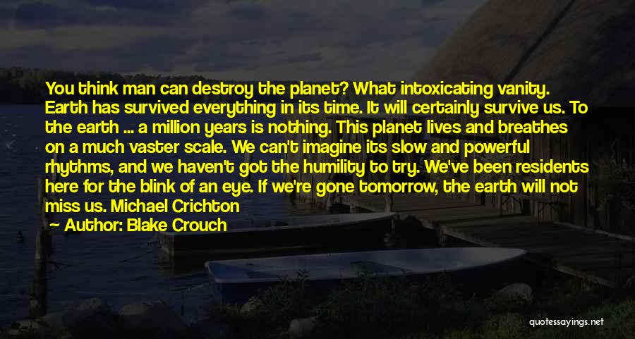 Blake Crouch Quotes: You Think Man Can Destroy The Planet? What Intoxicating Vanity. Earth Has Survived Everything In Its Time. It Will Certainly