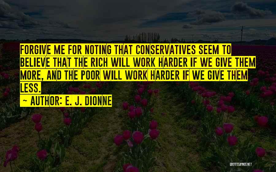 E. J. Dionne Quotes: Forgive Me For Noting That Conservatives Seem To Believe That The Rich Will Work Harder If We Give Them More,