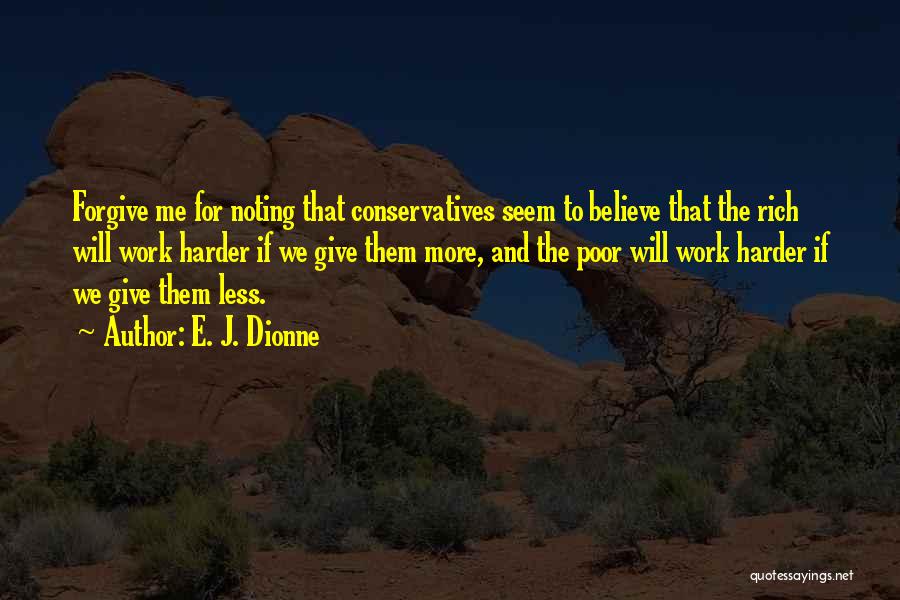 E. J. Dionne Quotes: Forgive Me For Noting That Conservatives Seem To Believe That The Rich Will Work Harder If We Give Them More,