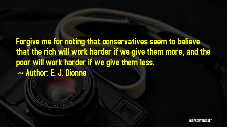 E. J. Dionne Quotes: Forgive Me For Noting That Conservatives Seem To Believe That The Rich Will Work Harder If We Give Them More,