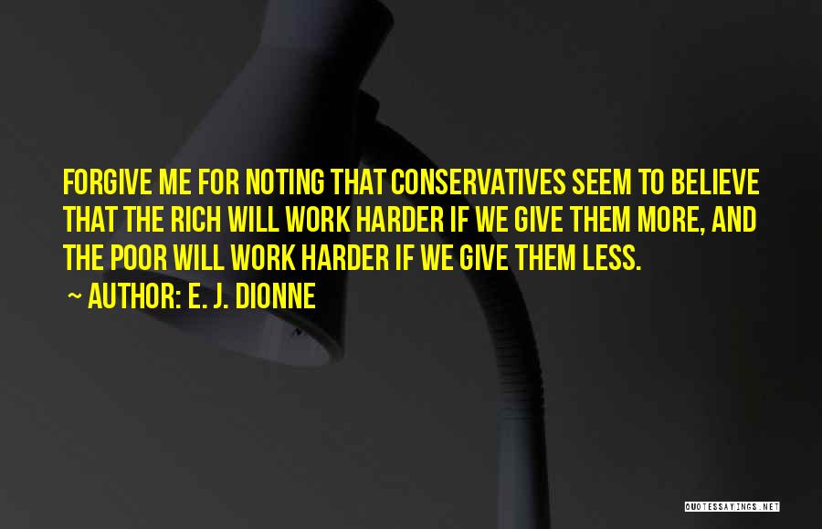 E. J. Dionne Quotes: Forgive Me For Noting That Conservatives Seem To Believe That The Rich Will Work Harder If We Give Them More,