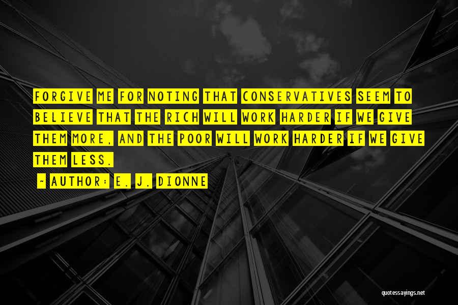 E. J. Dionne Quotes: Forgive Me For Noting That Conservatives Seem To Believe That The Rich Will Work Harder If We Give Them More,